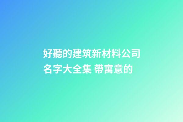 好聽的建筑新材料公司名字大全集 帶寓意的-第1張-公司起名-玄機派